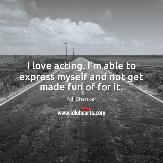 I love acting. I’m able to express myself and not get made fun of for it. Adi Shankar Picture Quote