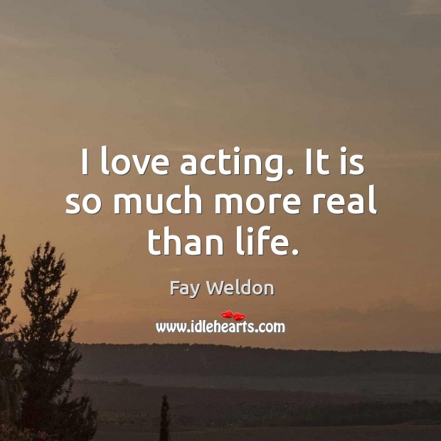 I love acting. It is so much more real than life. Fay Weldon Picture Quote