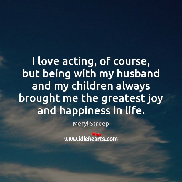 I love acting, of course, but being with my husband and my Joy and Happiness Quotes Image
