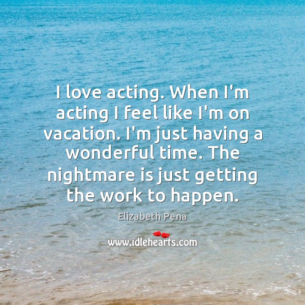 I love acting. When I’m acting I feel like I’m on vacation. Elizabeth Pena Picture Quote