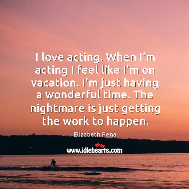 I love acting. When I’m acting I feel like I’m on vacation. I’m just having a wonderful time. Elizabeth Pena Picture Quote