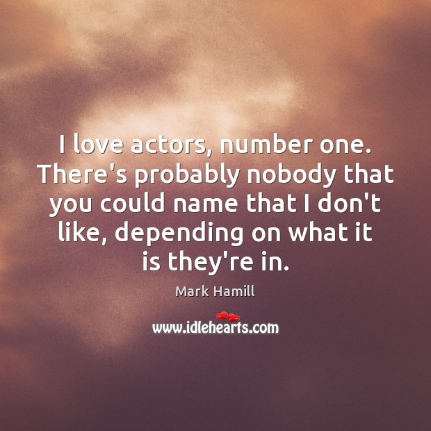 I love actors, number one. There’s probably nobody that you could name Image