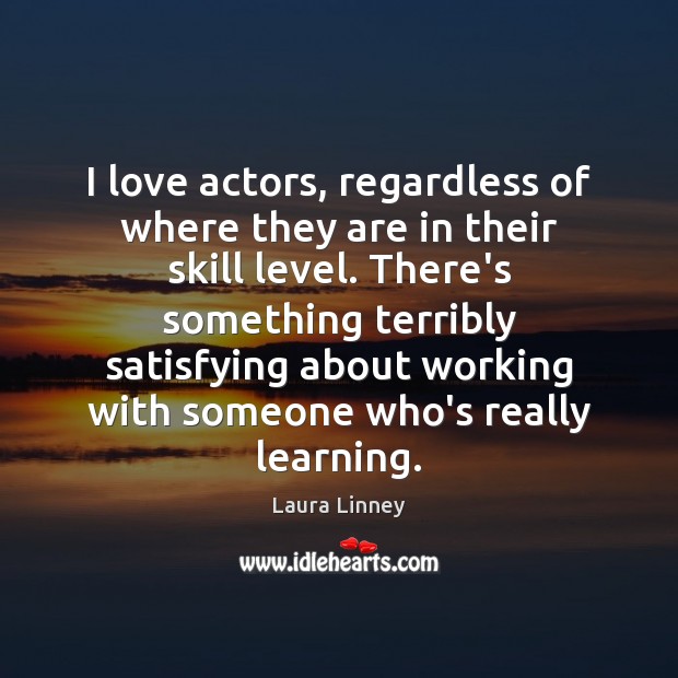 I love actors, regardless of where they are in their skill level. Laura Linney Picture Quote