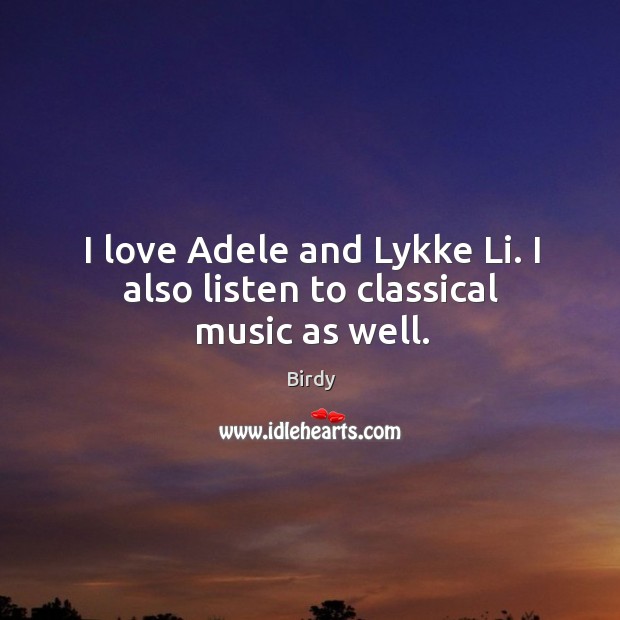 I love Adele and Lykke Li. I also listen to classical music as well. Image