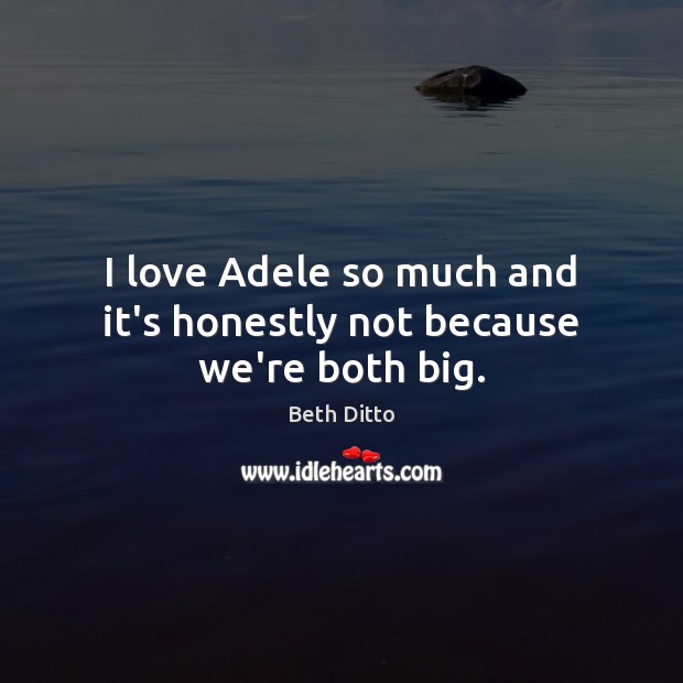 I love Adele so much and it’s honestly not because we’re both big. Beth Ditto Picture Quote