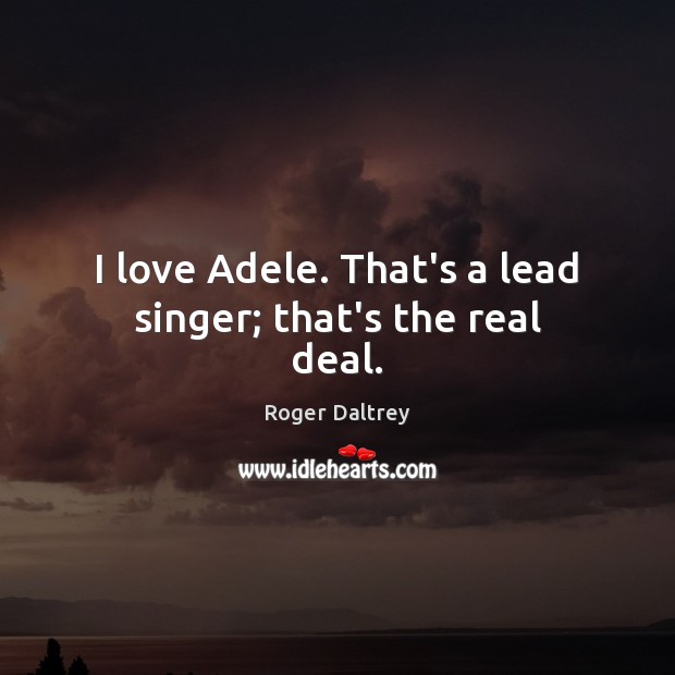 I love Adele. That’s a lead singer; that’s the real deal. Roger Daltrey Picture Quote