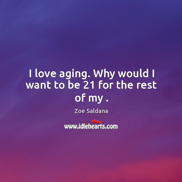 I love aging. Why would I want to be 21 for the rest of my . Image