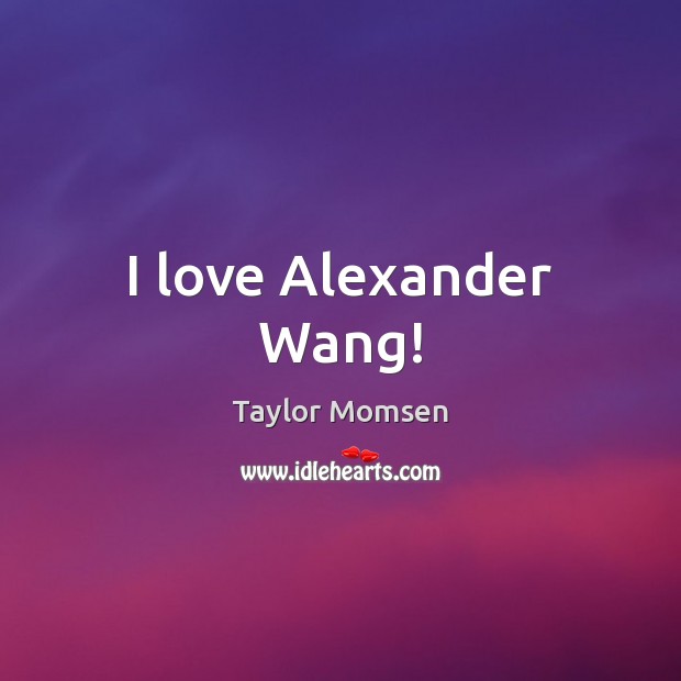 I love Alexander Wang! Taylor Momsen Picture Quote