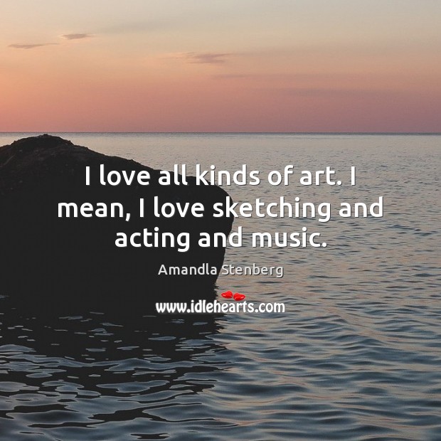 I love all kinds of art. I mean, I love sketching and acting and music. Amandla Stenberg Picture Quote