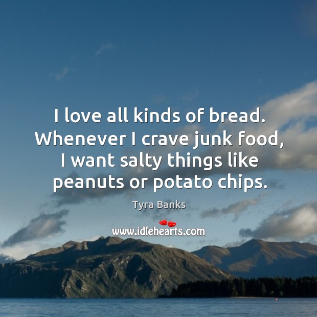 I love all kinds of bread. Whenever I crave junk food, I want salty things like peanuts or potato chips. Tyra Banks Picture Quote
