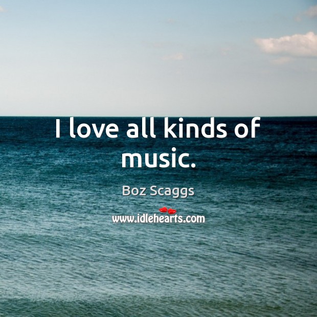 I love all kinds of music. Boz Scaggs Picture Quote
