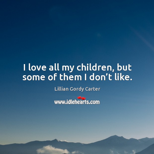 I love all my children, but some of them I don’t like. Lillian Gordy Carter Picture Quote