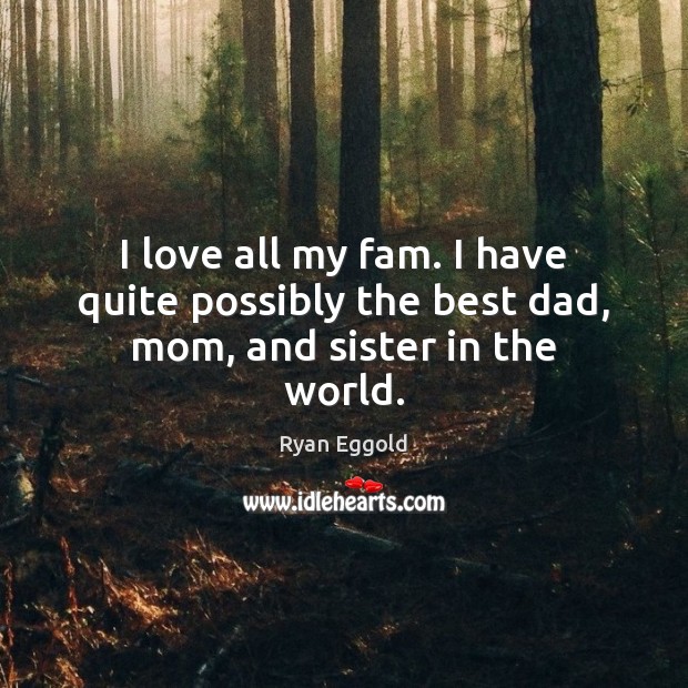I love all my fam. I have quite possibly the best dad, mom, and sister in the world. Ryan Eggold Picture Quote