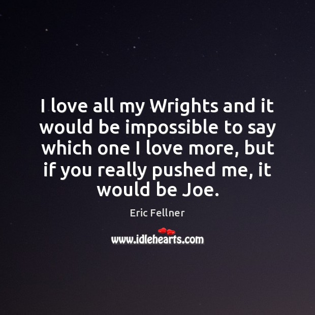 I love all my Wrights and it would be impossible to say Eric Fellner Picture Quote