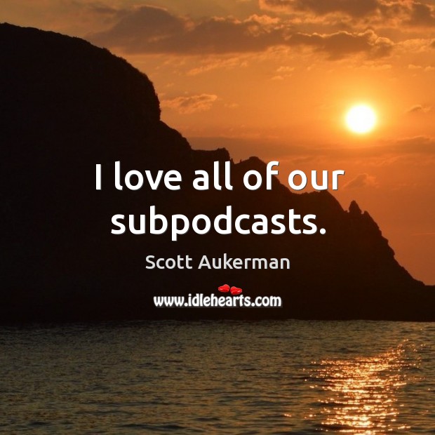 I love all of our subpodcasts. Scott Aukerman Picture Quote