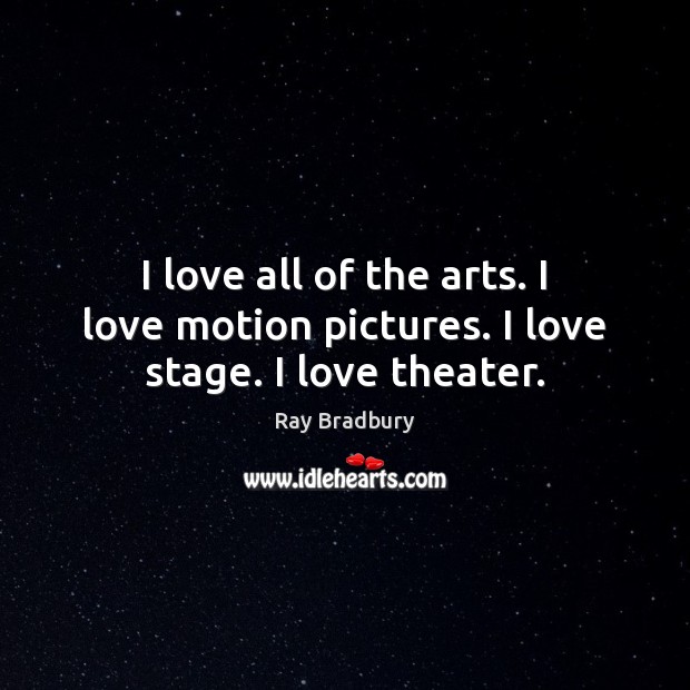 I love all of the arts. I love motion pictures. I love stage. I love theater. Ray Bradbury Picture Quote
