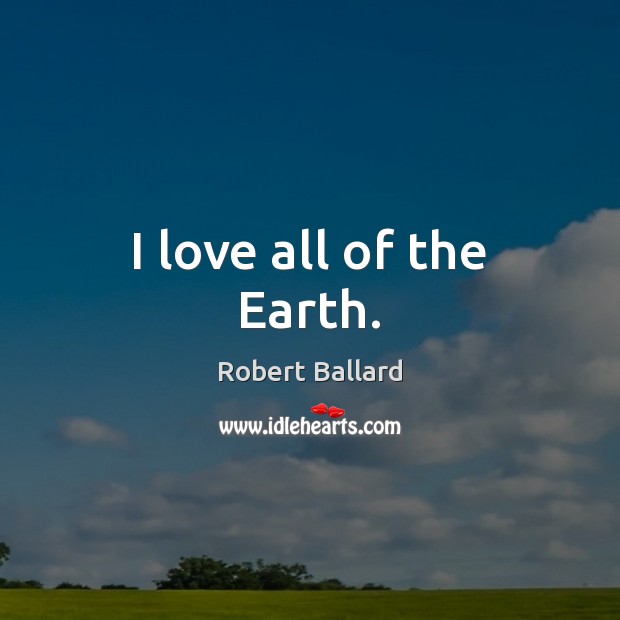 I love all of the Earth. Robert Ballard Picture Quote