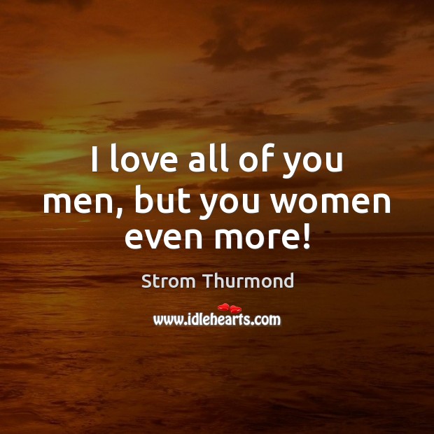 I love all of you men, but you women even more! Strom Thurmond Picture Quote