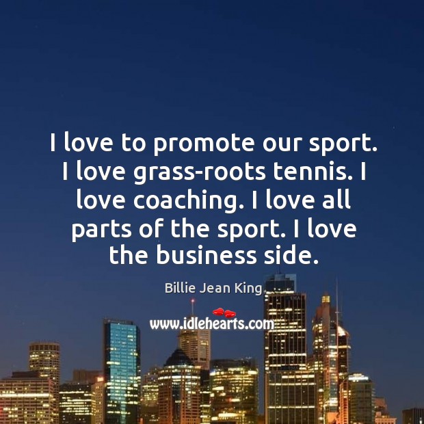 I love all parts of the sport. I love the business side. Billie Jean King Picture Quote
