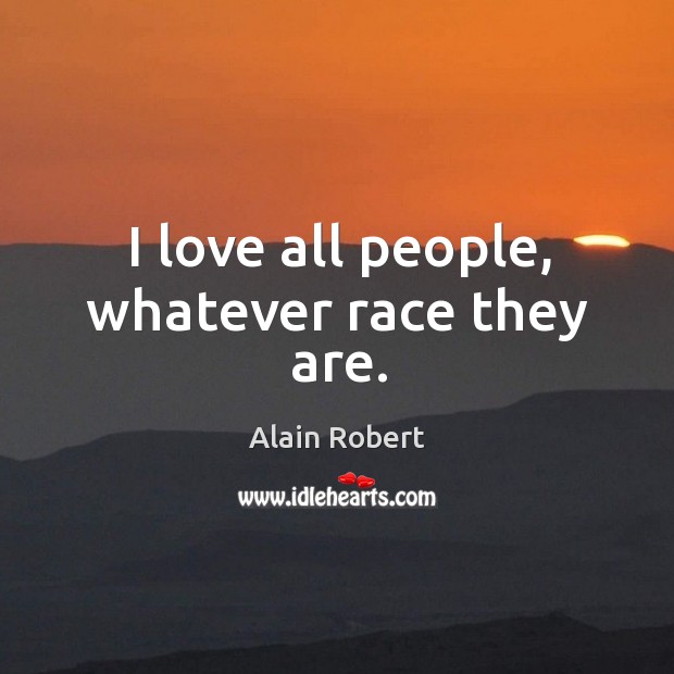 I love all people, whatever race they are. Alain Robert Picture Quote