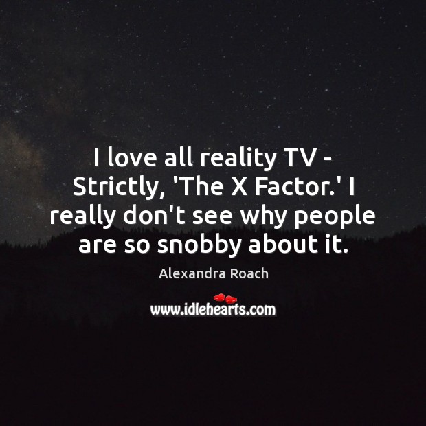 I love all reality TV – Strictly, ‘The X Factor.’ I Alexandra Roach Picture Quote