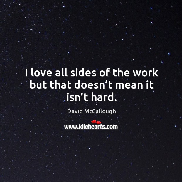 I love all sides of the work but that doesn’t mean it isn’t hard. David McCullough Picture Quote