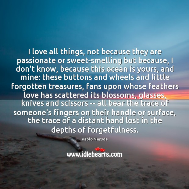 I love all things, not because they are passionate or sweet-smelling but Pablo Neruda Picture Quote