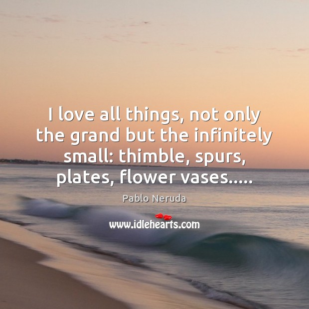 I love all things, not only the grand but the infinitely small: Pablo Neruda Picture Quote