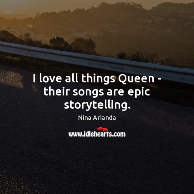 I love all things Queen – their songs are epic storytelling. Nina Arianda Picture Quote