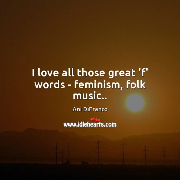I love all those great ‘f’ words – feminism, folk music.. Ani DiFranco Picture Quote