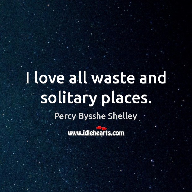 I love all waste and solitary places. Percy Bysshe Shelley Picture Quote