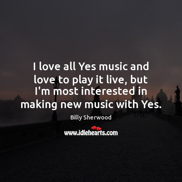 I love all Yes music and love to play it live, but Billy Sherwood Picture Quote