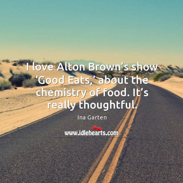 I love alton brown’s show ‘good eats,’ about the chemistry of food. It’s really thoughtful. Ina Garten Picture Quote