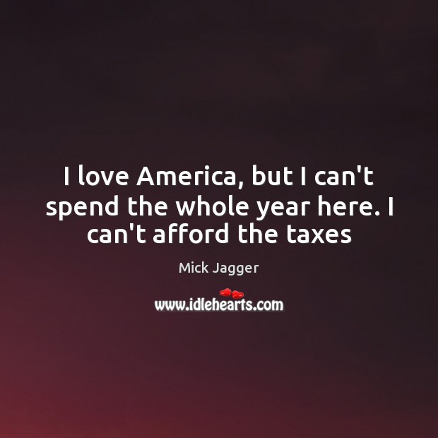 I love America, but I can’t spend the whole year here. I can’t afford the taxes Image