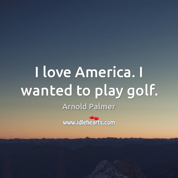 I love America. I wanted to play golf. Arnold Palmer Picture Quote