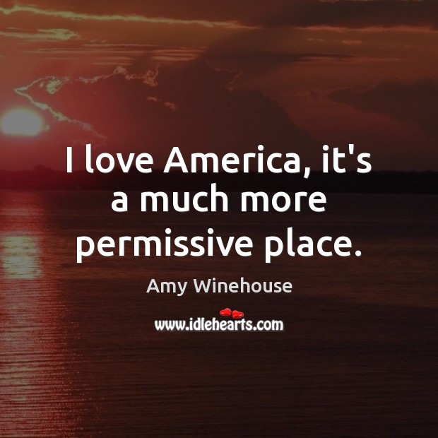 I love America, it’s a much more permissive place. Amy Winehouse Picture Quote