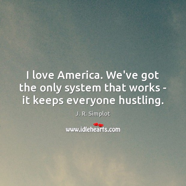 I love America. We’ve got the only system that works – it keeps everyone hustling. J. R. Simplot Picture Quote