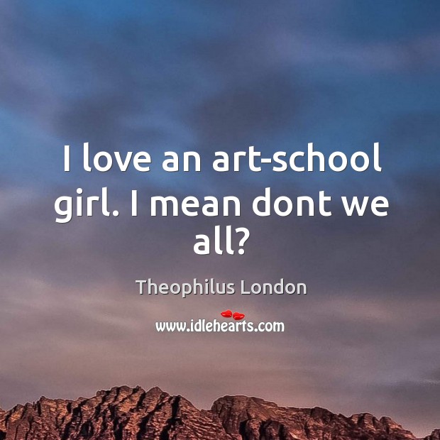 I love an art-school girl. I mean dont we all? Theophilus London Picture Quote