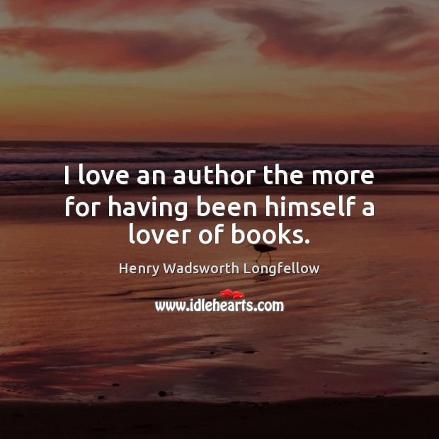 I love an author the more for having been himself a lover of books. Henry Wadsworth Longfellow Picture Quote