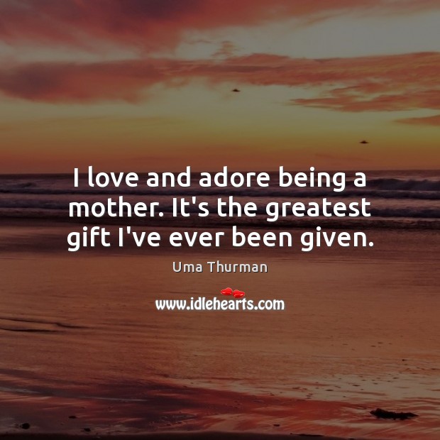 I love and adore being a mother. It’s the greatest gift I’ve ever been given. Uma Thurman Picture Quote