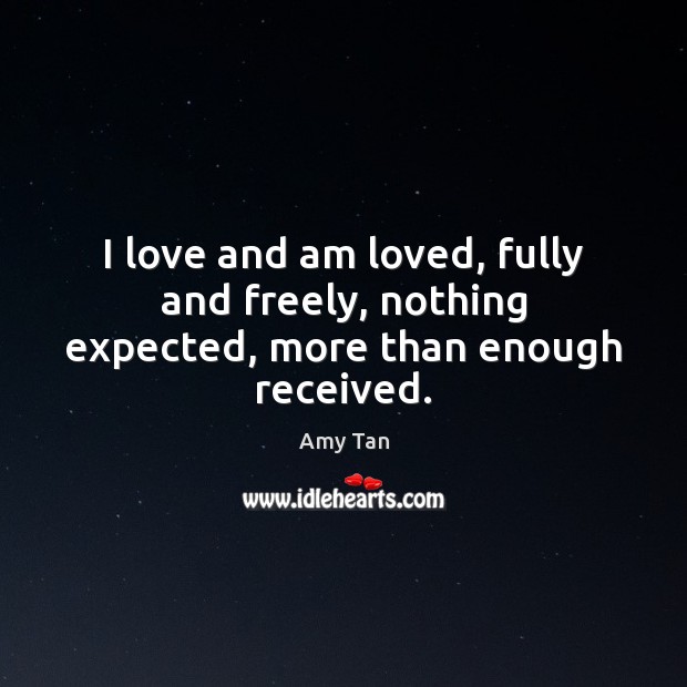 I love and am loved, fully and freely, nothing expected, more than enough received. Amy Tan Picture Quote