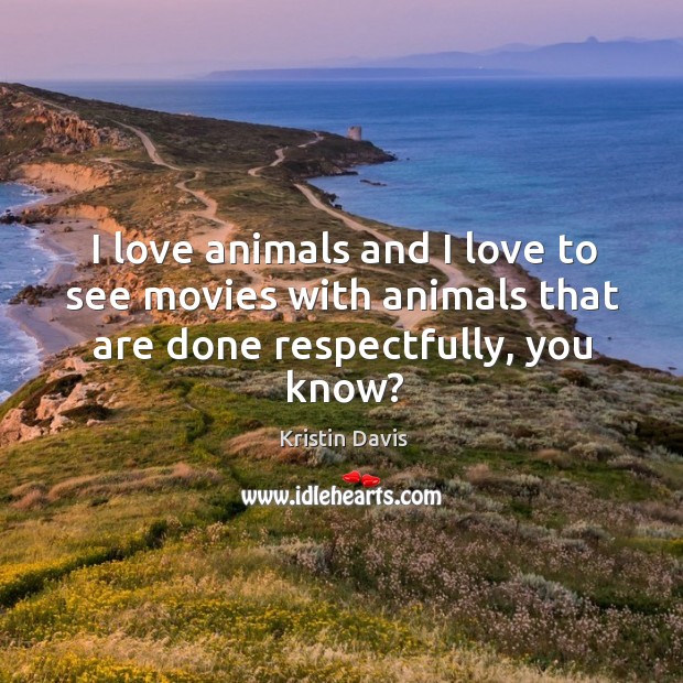 I love animals and I love to see movies with animals that are done respectfully, you know? Kristin Davis Picture Quote