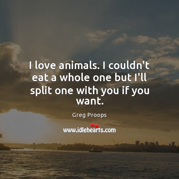 I love animals. I couldn’t eat a whole one but I’ll split one with you if you want. Greg Proops Picture Quote
