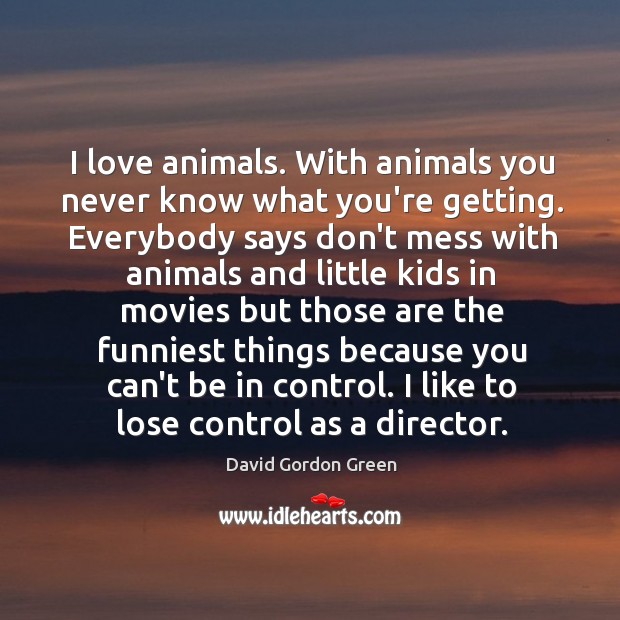 I love animals. With animals you never know what you’re getting. Everybody Image