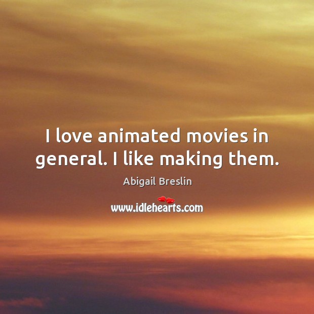 I love animated movies in general. I like making them. Abigail Breslin Picture Quote