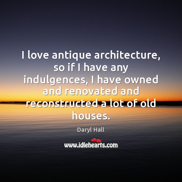 I love antique architecture, so if I have any indulgences, I have Daryl Hall Picture Quote