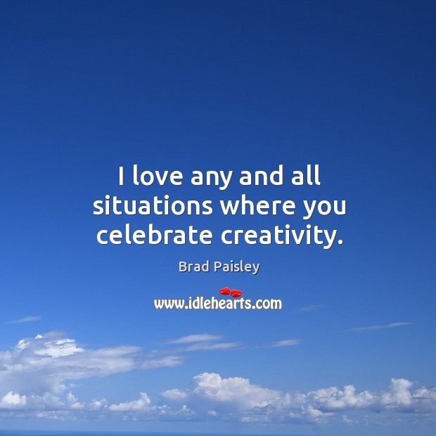 I love any and all situations where you celebrate creativity. Brad Paisley Picture Quote