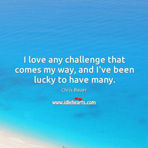 I love any challenge that comes my way, and I’ve been lucky to have many. Chris Bauer Picture Quote