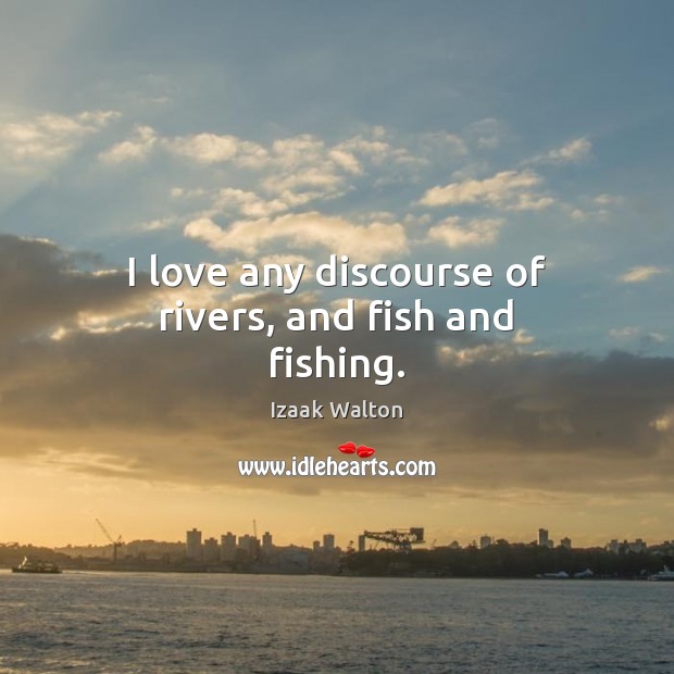 I love any discourse of rivers, and fish and fishing. Izaak Walton Picture Quote