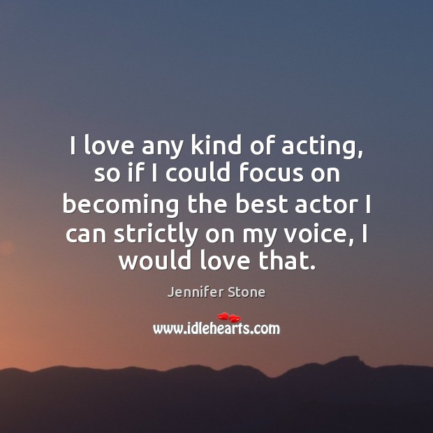 I love any kind of acting, so if I could focus on Image